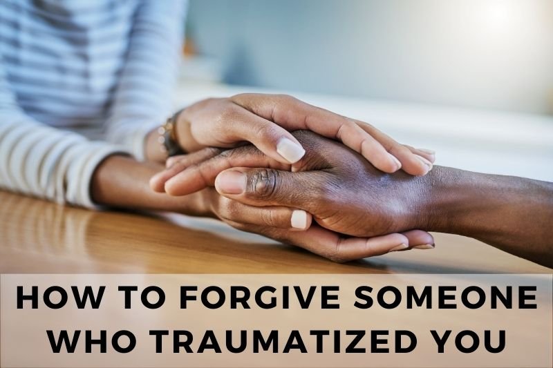 How To Forgive Someone Who Traumatized You